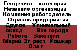 Геодезист 1 категории › Название организации ­ Компания-работодатель › Отрасль предприятия ­ Другое › Минимальный оклад ­ 1 - Все города Работа » Вакансии   . Марий Эл респ.,Йошкар-Ола г.